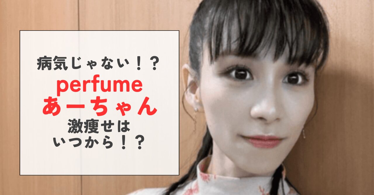 あーちゃん(Perfume)激痩せ・激変の噂出たのはいつから？理由は病気ではなくダイエット！ | ゆれゆれ速報